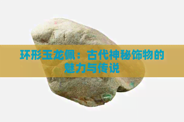 环形玉龙佩：古代神秘饰物的魅力与传说