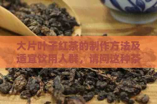 大片叶子红茶的制作方法及适宜饮用人群，请问这种茶叶有什么特别之处？