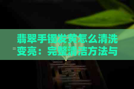 翡翠手镯发黄怎么清洗变亮：完整清洁方法与处理技巧