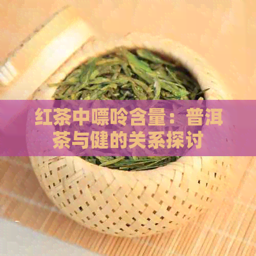 红茶中嘌呤含量：普洱茶与健的关系探讨