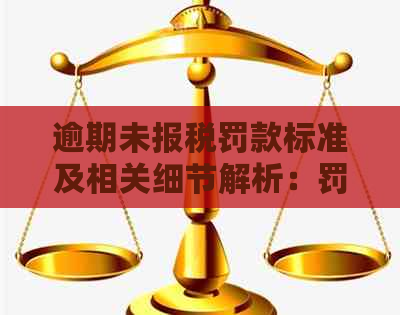 逾期未报税罚款标准及相关细节解析：罚款年限、金额等全面掌握