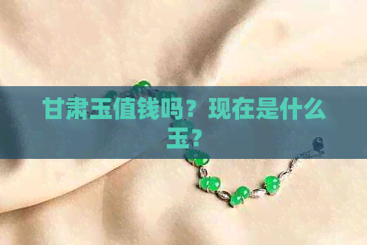 甘肃玉值钱吗？现在是什么玉？