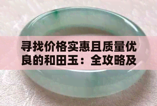 寻找价格实惠且质量优良的和田玉：全攻略及购买建议