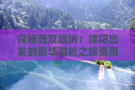 探秘西双版纳：绵阳出发的豪华游轮之旅费用详解