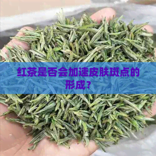 红茶是否会加速皮肤斑点的形成？