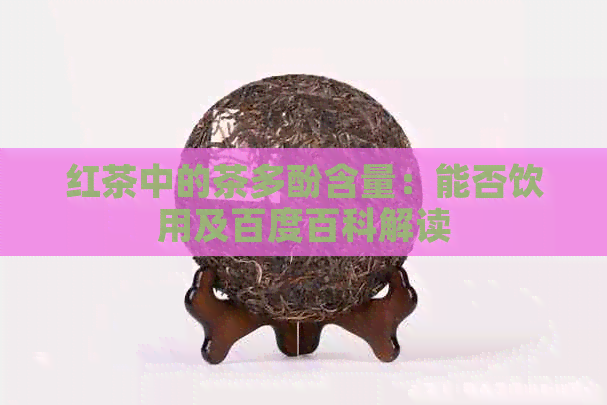 红茶中的茶多酚含量：能否饮用及百度百科解读