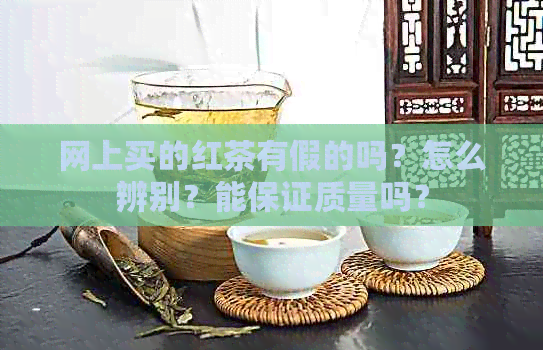 网上买的红茶有假的吗？怎么辨别？能保证质量吗？