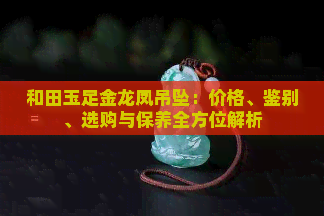 和田玉足金龙凤吊坠：价格、鉴别、选购与保养全方位解析