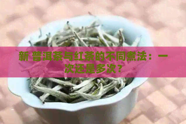 新 普洱茶与红茶的不同煮法：一次还是多次？