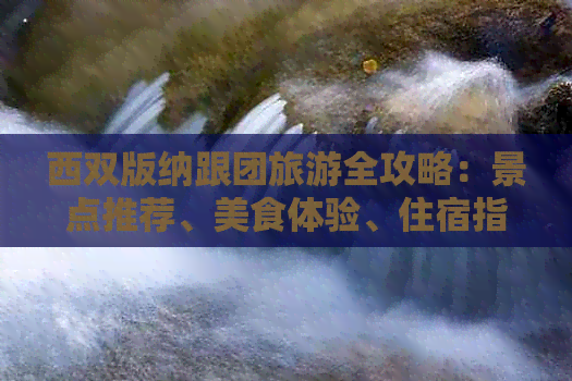 西双版纳跟团旅游全攻略：景点推荐、美食体验、住宿指南及行程安排