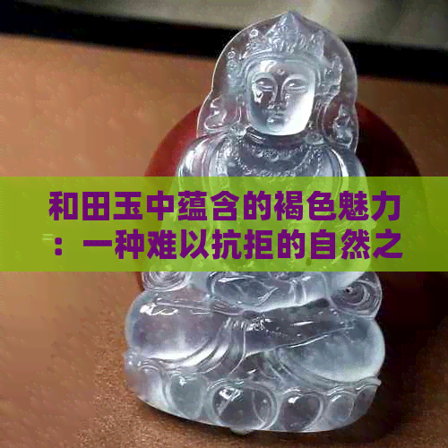 和田玉中蕴含的褐色魅力：一种难以抗拒的自然之美