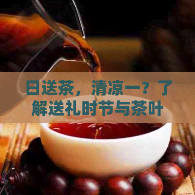 日送茶，清凉一？了解送礼时节与茶叶选择