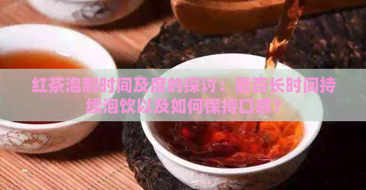 红茶泡制时间及度的探讨：能否长时间持续泡饮以及如何保持口感？