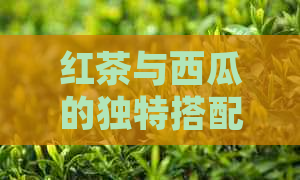 红茶与西瓜的独特搭配：如何制作以及其口感和健益处