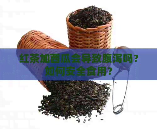 红茶加西瓜会导致腹泻吗？如何安全食用？