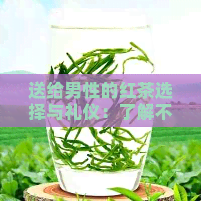 送给男性的红茶选择与礼仪：了解不同类型的红茶及其适宜场合