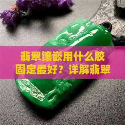 翡翠镶嵌用什么胶固定更好？详解翡翠镶嵌胶水选择与教程