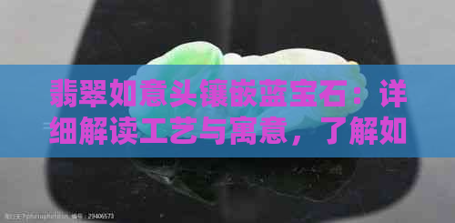 翡翠如意头镶嵌蓝宝石：详细解读工艺与寓意，了解如何选购和保养