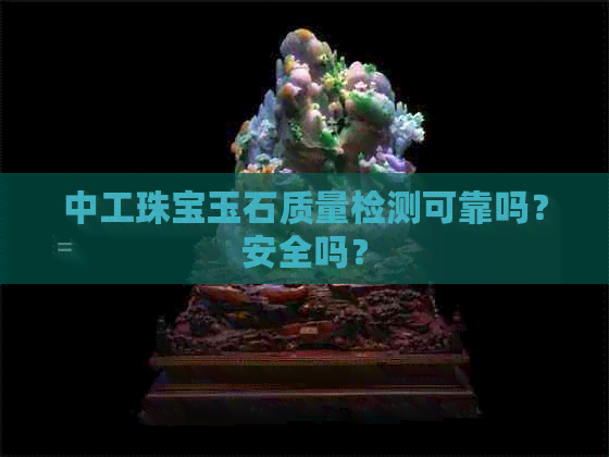 中工珠宝玉石质量检测可靠吗？安全吗？