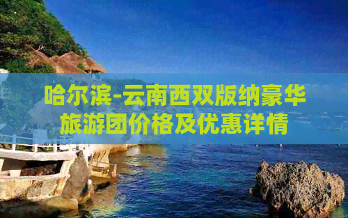 哈尔滨-云南西双版纳豪华旅游团价格及优惠详情