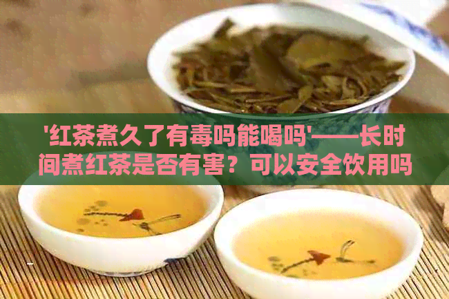 '红茶煮久了有吗能喝吗'——长时间煮红茶是否有害？可以安全饮用吗？