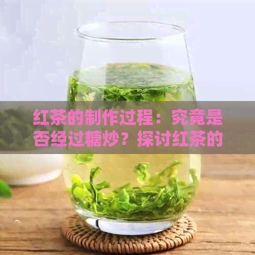 红茶的制作过程：究竟是否经过糖炒？探讨红茶的各个制作环节与特点