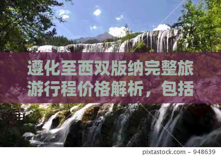 遵化至西双版纳完整旅     程价格解析，包括住宿、交通和景点门票等费用