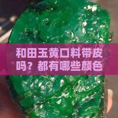 和田玉黄口料带皮吗？都有哪些颜色？是不是越黄越好？