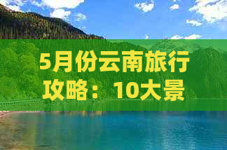 5月份云南旅行攻略：10大景点推荐，不容错过的全景观玩指南