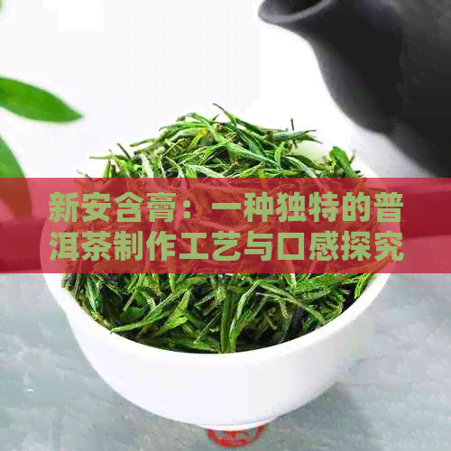 新安含膏：一种独特的普洱茶制作工艺与口感探究