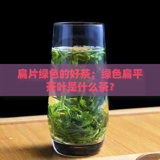 扁片绿色的好茶：绿色扁平茶叶是什么茶？