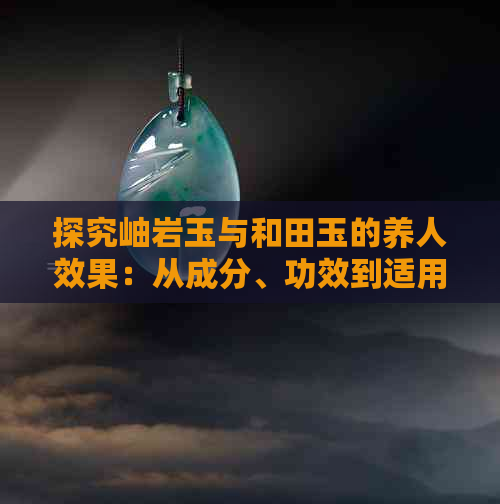 探究岫岩玉与和田玉的养人效果：从成分、功效到适用人群的全面对比