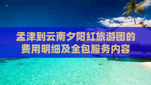 孟津到云南夕阳红旅游团的费用明细及全包服务内容