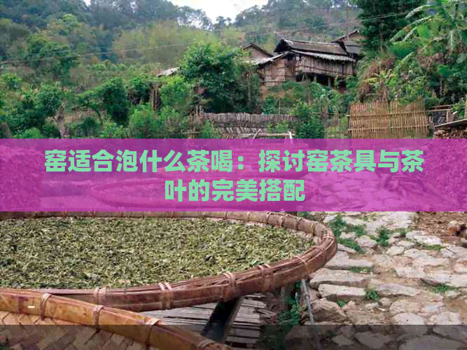 窑适合泡什么茶喝：探讨窑茶具与茶叶的完美搭配