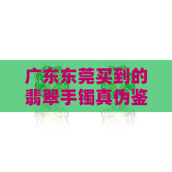 广东东莞买到的翡翠手镯真伪鉴别方法：如何辨别真假翡翠手镯？