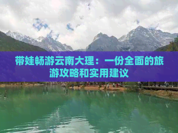 带娃畅游云南大理：一份全面的旅游攻略和实用建议