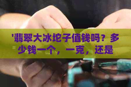 '翡翠大冰坨子值钱吗？多少钱一个，一克，还是整个？翡翠冰坨子是什么？'