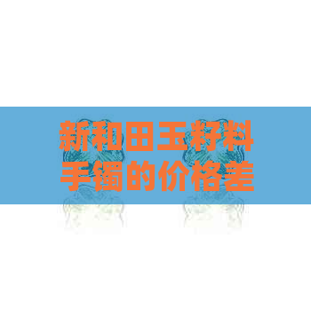 新和田玉籽料手镯的价格差异、品质以及如何选购带糖的籽料手镯