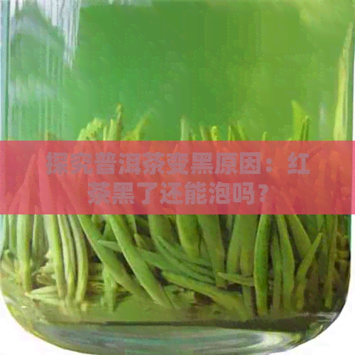 探究普洱茶变黑原因：红茶黑了还能泡吗？