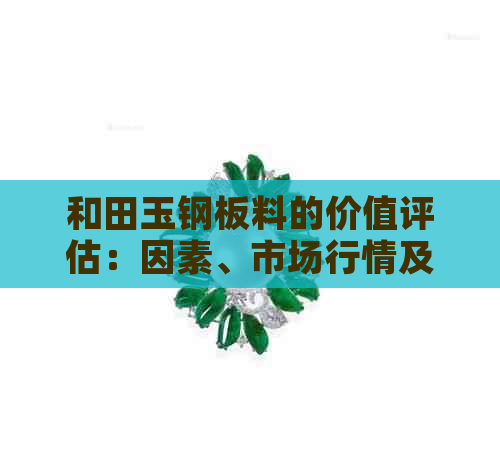 和田玉钢板料的价值评估：因素、市场行情及购买建议