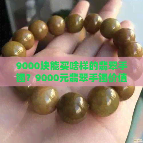 9000块能买啥样的翡翠手镯？9000元翡翠手镯价值评估及推荐