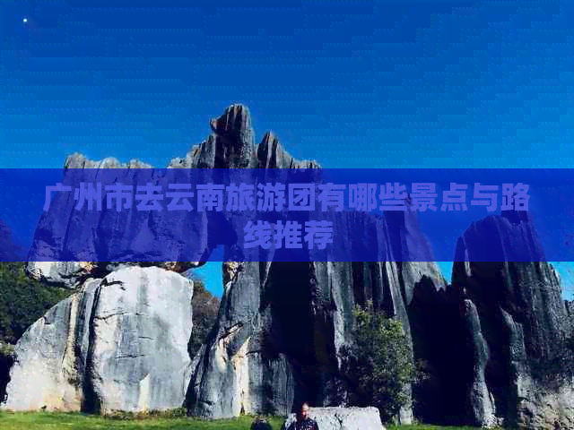 广州市去云南旅游团有哪些景点与路线推荐