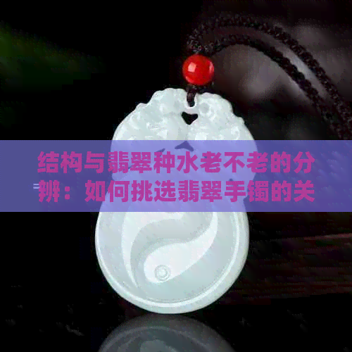 结构与翡翠种水老不老的分辨：如何挑选翡翠手镯的关键因素