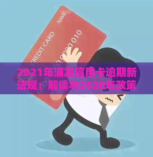 2021年浦发信用卡逾期新法规：解读与2020年政策比较