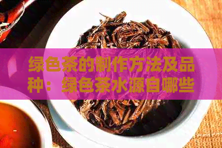 绿色茶的制作方法及品种：绿色茶水源自哪些茶叶？