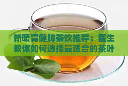 新暖胃健脾茶饮推荐：医生教你如何选择最适合的茶叶