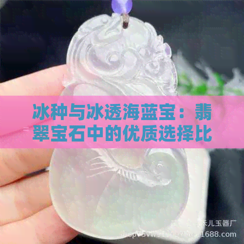 冰种与冰透海蓝宝：翡翠宝石中的优质选择比较