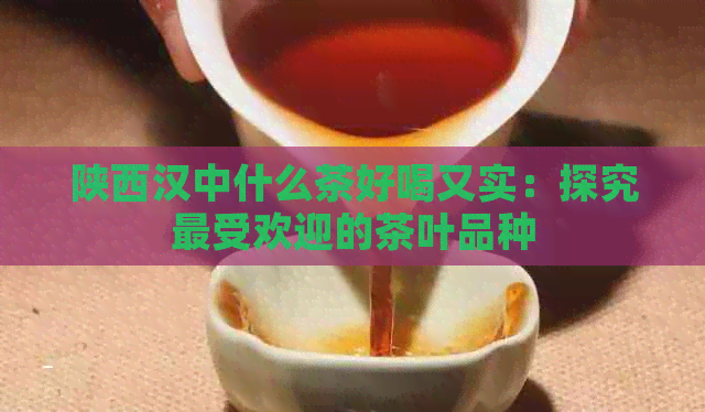 陕西汉中什么茶好喝又实：探究更受欢迎的茶叶品种