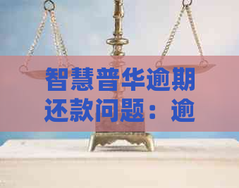 智慧普华逾期还款问题：逾期一月未联系，如何处理？是否可期还款？