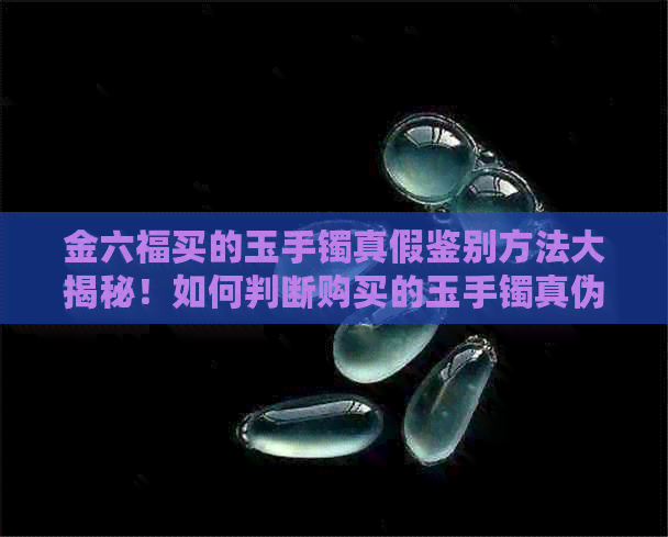 金六福买的玉手镯真假鉴别方法大揭秘！如何判断购买的玉手镯真伪？